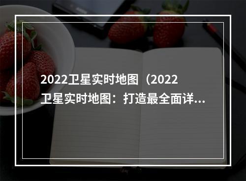 2022卫星实时地图（2022卫星实时地图：打造最全面详实的全球地图）