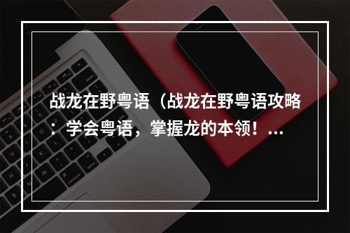 战龙在野粤语（战龙在野粤语攻略：学会粤语，掌握龙的本领！）