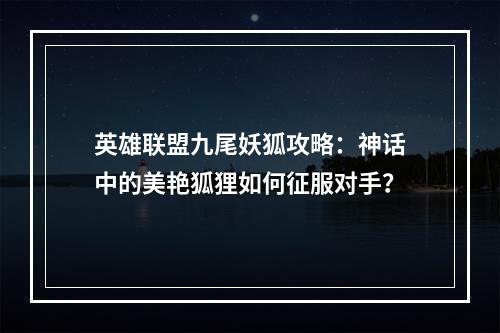 英雄联盟九尾妖狐攻略：神话中的美艳狐狸如何征服对手？