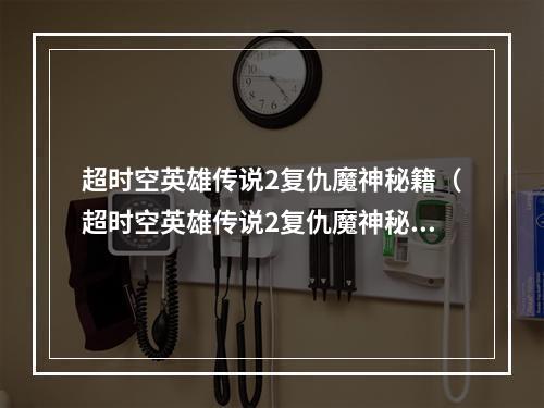 超时空英雄传说2复仇魔神秘籍（超时空英雄传说2复仇魔神秘籍揭秘  轻松通关攻略）