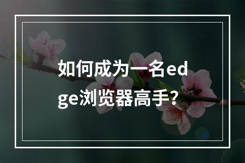 如何成为一名edge浏览器高手？