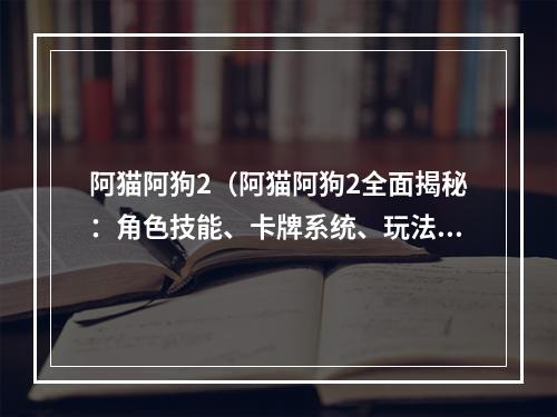 阿猫阿狗2（阿猫阿狗2全面揭秘：角色技能、卡牌系统、玩法攻略等精华内容一网打尽！）