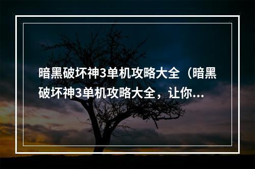 暗黑破坏神3单机攻略大全（暗黑破坏神3单机攻略大全，让你游戏更从容）