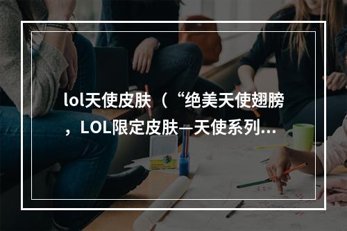 lol天使皮肤（“绝美天使翅膀，LOL限定皮肤—天使系列皮肤攻略”）