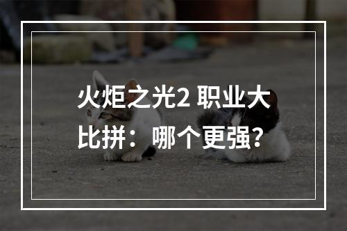 火炬之光2 职业大比拼：哪个更强？