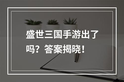 盛世三国手游出了吗？答案揭晓！