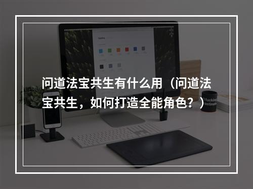 问道法宝共生有什么用（问道法宝共生，如何打造全能角色？）