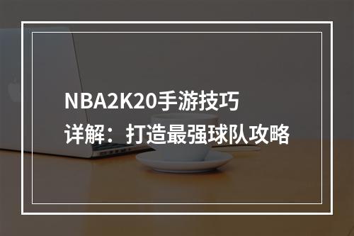 NBA2K20手游技巧详解：打造最强球队攻略