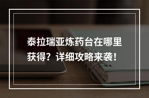 泰拉瑞亚炼药台在哪里获得？详细攻略来袭！