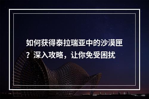 如何获得泰拉瑞亚中的沙漠匣？深入攻略，让你免受困扰