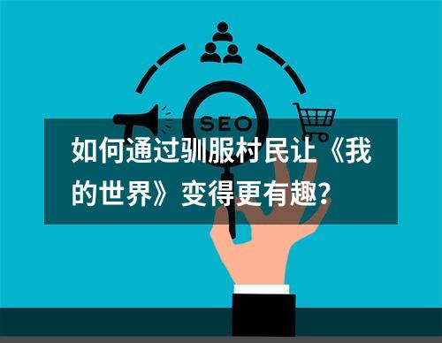 如何通过驯服村民让《我的世界》变得更有趣？