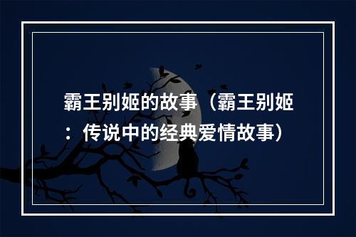 霸王别姬的故事（霸王别姬：传说中的经典爱情故事）