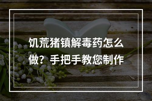 饥荒猪镇解毒药怎么做？手把手教您制作