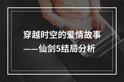 穿越时空的爱情故事——仙剑5结局分析