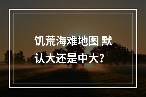 饥荒海难地图 默认大还是中大？