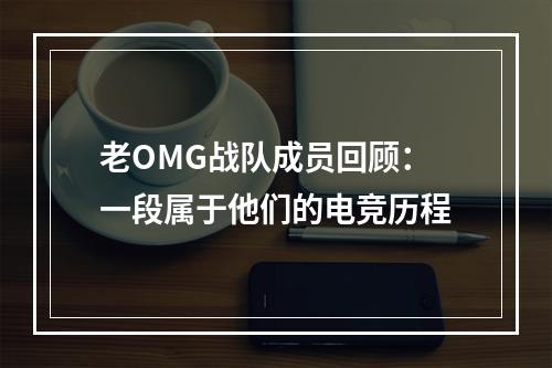 老OMG战队成员回顾：一段属于他们的电竞历程