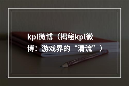 kpl微博（揭秘kpl微博：游戏界的“清流”）