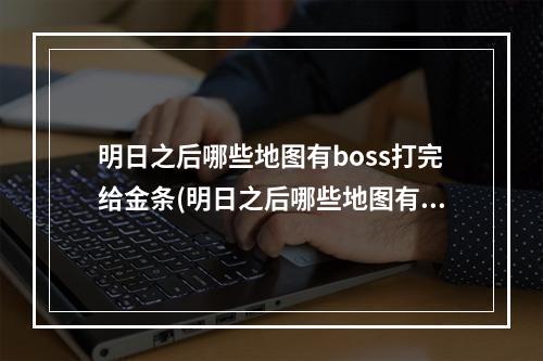 明日之后哪些地图有boss打完给金条(明日之后哪些地图有boss打完给金条的)