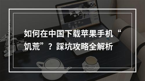 如何在中国下载苹果手机“饥荒”？踩坑攻略全解析