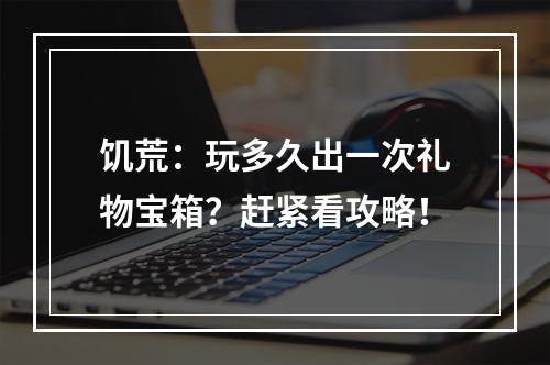 饥荒：玩多久出一次礼物宝箱？赶紧看攻略！