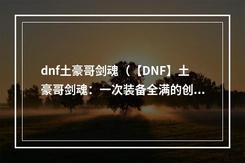 dnf土豪哥剑魂（【DNF】土豪哥剑魂：一次装备全满的创新之旅）