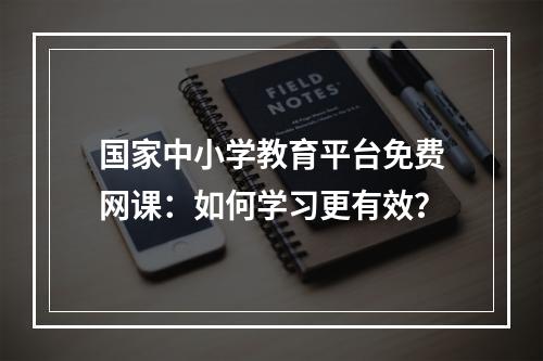 国家中小学教育平台免费网课：如何学习更有效？