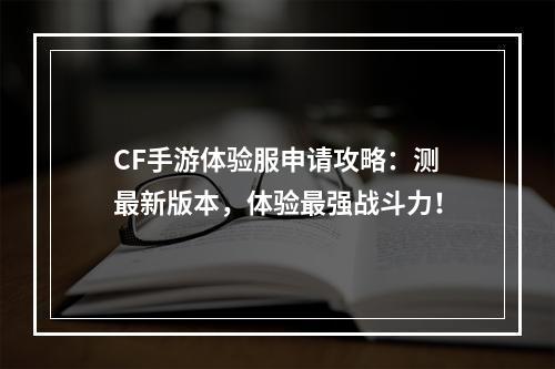 CF手游体验服申请攻略：测最新版本，体验最强战斗力！