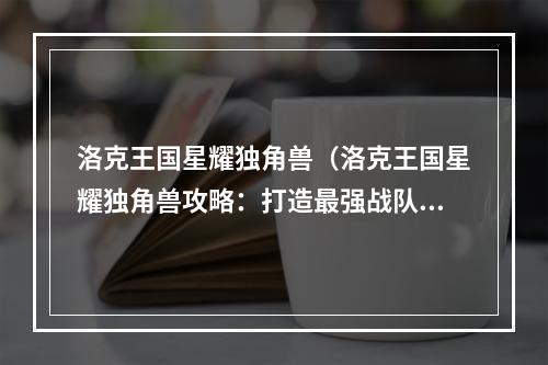 洛克王国星耀独角兽（洛克王国星耀独角兽攻略：打造最强战队，征服星辰**吧！）