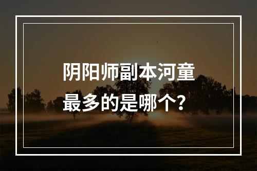 阴阳师副本河童最多的是哪个？