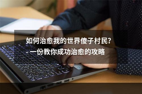 如何治愈我的世界傻子村民？ - 一份教你成功治愈的攻略