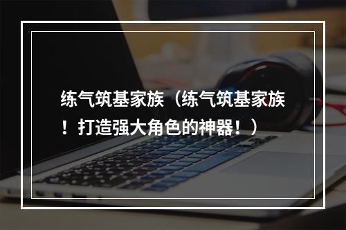 练气筑基家族（练气筑基家族！打造强大角色的神器！）