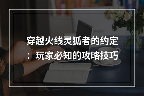 穿越火线灵狐者的约定：玩家必知的攻略技巧