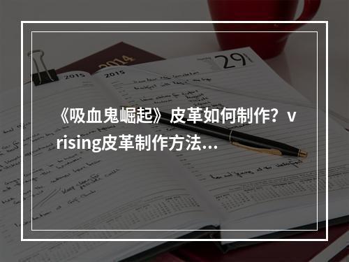 《吸血鬼崛起》皮革如何制作？v rising皮革制作方法分享--游戏攻略网