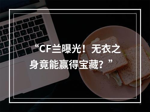 “CF兰曝光！无衣之身竟能赢得宝藏？”