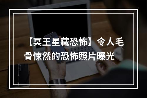 【冥王星藏恐怖】令人毛骨悚然的恐怖照片曝光