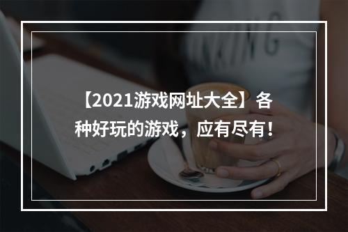 【2021游戏网址大全】各种好玩的游戏，应有尽有！