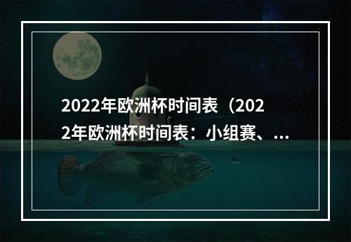 2022年欧洲杯时间表（2022年欧洲杯时间表：小组赛、淘汰赛详细赛程一览）