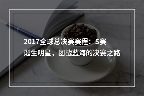 2017全球总决赛赛程：S赛诞生明星，团战蓝海的决赛之路