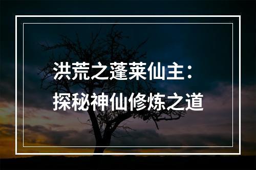 洪荒之蓬莱仙主：探秘神仙修炼之道