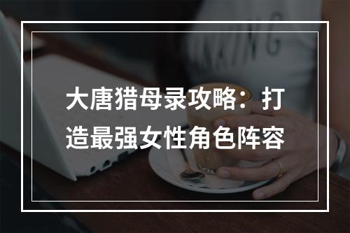 大唐猎母录攻略：打造最强女性角色阵容