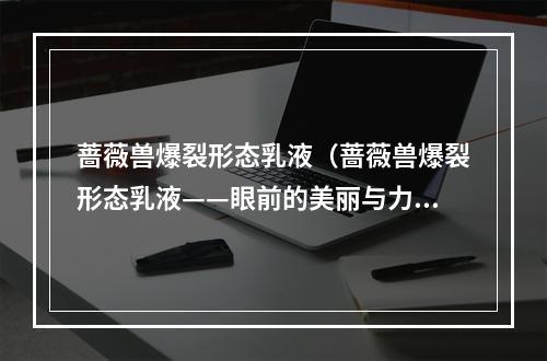 蔷薇兽爆裂形态乳液（蔷薇兽爆裂形态乳液——眼前的美丽与力量）