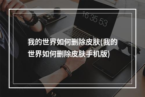 我的世界如何删除皮肤(我的世界如何删除皮肤手机版)