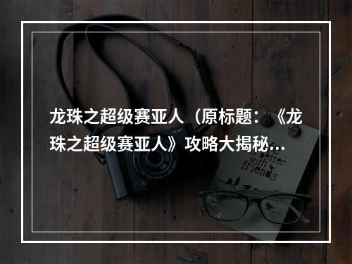 龙珠之超级赛亚人（原标题：《龙珠之超级赛亚人》攻略大揭秘，打造独一无二的战斗机器）