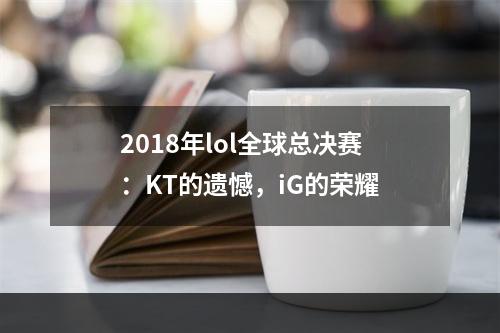 2018年lol全球总决赛：KT的遗憾，iG的荣耀