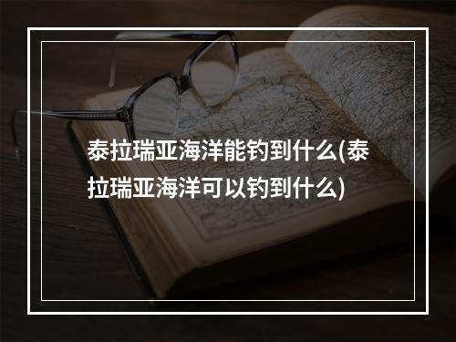 泰拉瑞亚海洋能钓到什么(泰拉瑞亚海洋可以钓到什么)