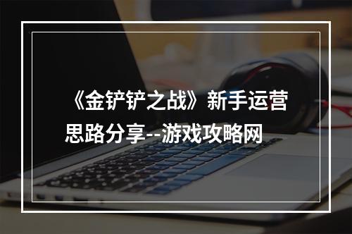 《金铲铲之战》新手运营思路分享--游戏攻略网