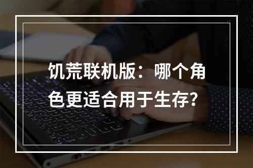 饥荒联机版：哪个角色更适合用于生存？