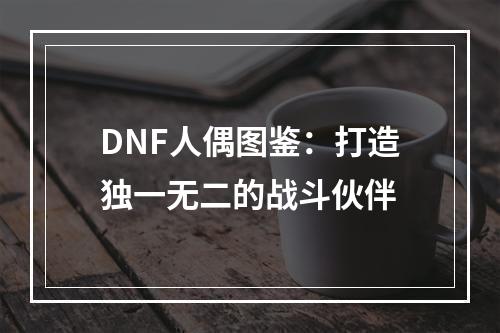 DNF人偶图鉴：打造独一无二的战斗伙伴