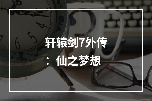 轩辕剑7外传：仙之梦想