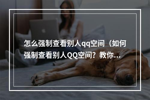 怎么强制查看别人qq空间（如何强制查看别人QQ空间？教你使用“黑科技”最终解决问题！）